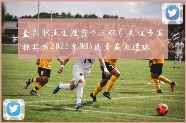 奎因职业生涯首个三双引关注专家称其为2025年NBA选秀最大遗珠