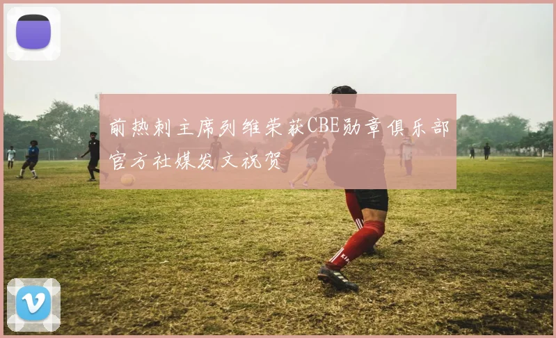 前热刺主席列维荣获CBE勋章俱乐部官方社媒发文祝贺