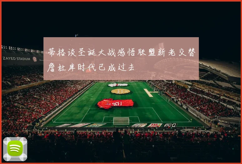 蒂格谈圣诞大战感悟联盟新老交替詹杜库时代已成过去