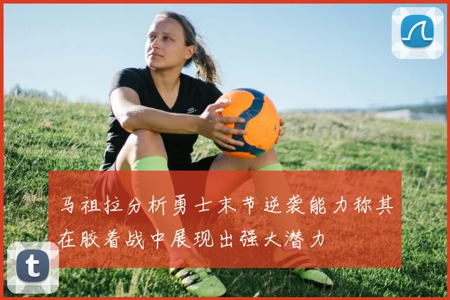 马祖拉分析勇士末节逆袭能力称其在胶着战中展现出强大潜力