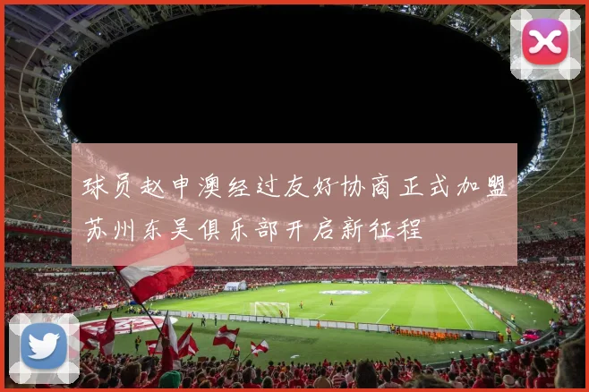 球员赵申澳经过友好协商正式加盟苏州东吴俱乐部开启新征程