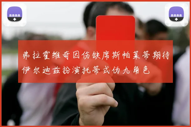 弗拉霍维奇因伤缺席斯帕莱蒂期待伊尔迪兹扮演托蒂式伪九角色