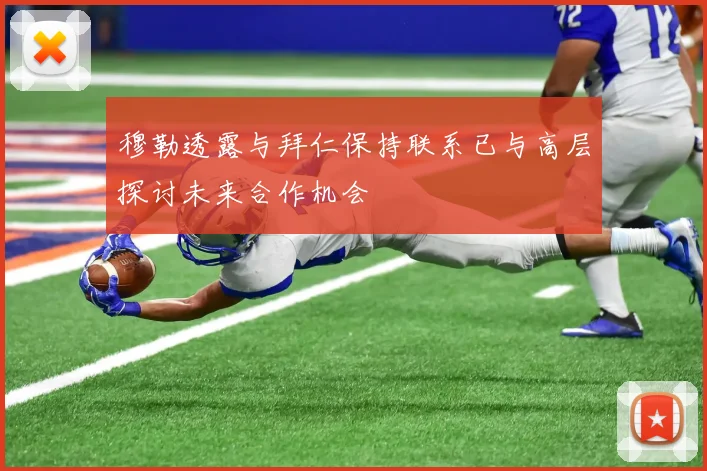 穆勒透露与拜仁保持联系已与高层探讨未来合作机会