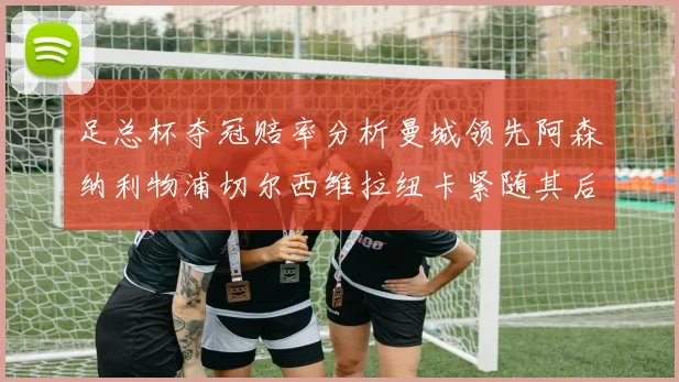足总杯夺冠赔率分析曼城领先阿森纳利物浦切尔西维拉纽卡紧随其后