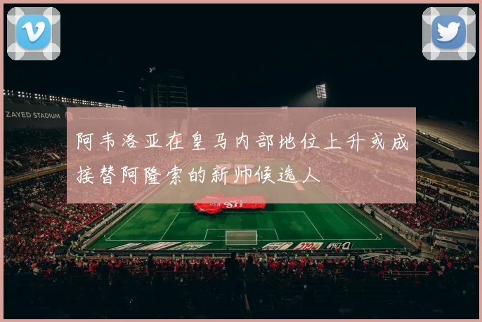 阿韦洛亚在皇马内部地位上升或成接替阿隆索的新帅候选人