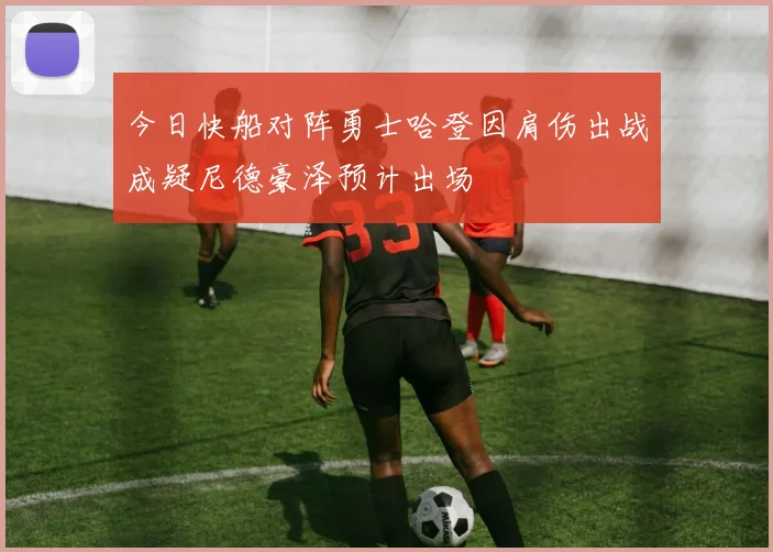 今日快船对阵勇士哈登因肩伤出战成疑尼德豪泽预计出场