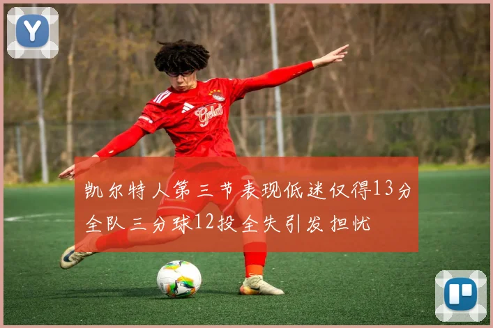凯尔特人第三节表现低迷仅得13分全队三分球12投全失引发担忧