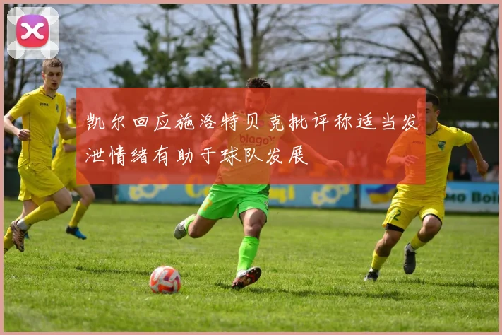 凯尔回应施洛特贝克批评称适当发泄情绪有助于球队发展