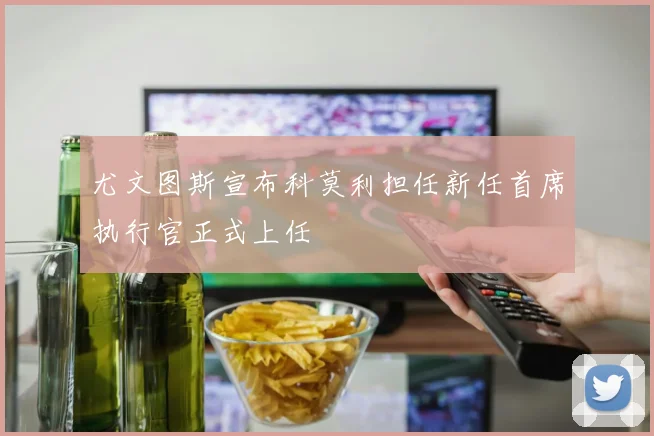 尤文图斯宣布科莫利担任新任首席执行官正式上任