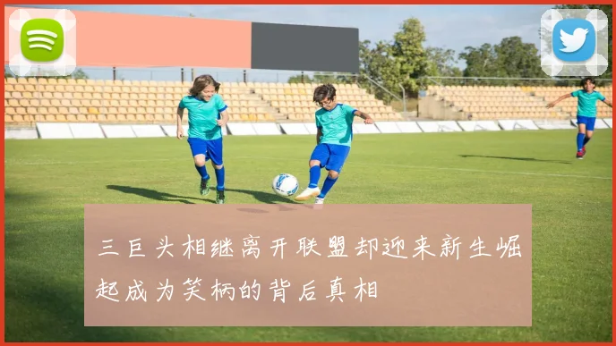 三巨头相继离开联盟却迎来新生崛起成为笑柄的背后真相