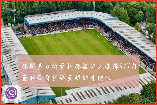 赫斯基分析萨拉赫接班人选择K77与普利西奇重返英超的可能性
