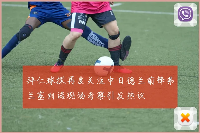 拜仁球探再度关注中日德兰前锋弗兰塞利诺现场考察引发热议
