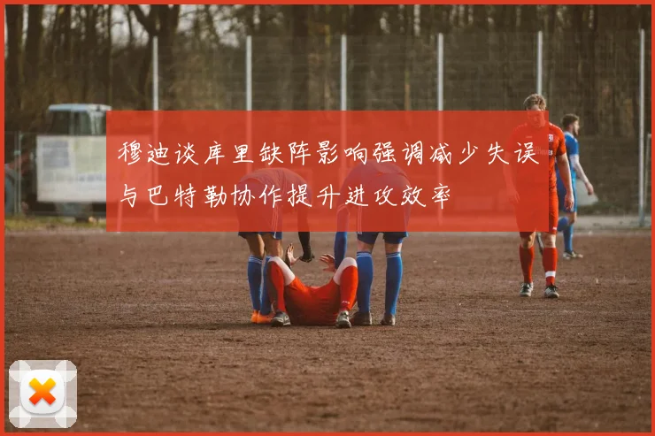 穆迪谈库里缺阵影响强调减少失误与巴特勒协作提升进攻效率