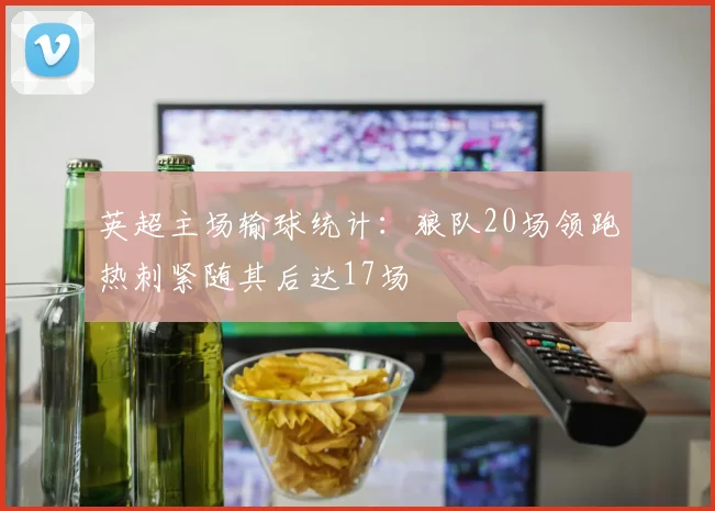 英超主场输球统计：狼队20场领跑热刺紧随其后达17场