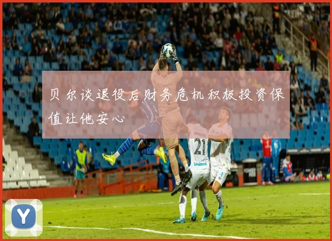 贝尔谈退役后财务危机积极投资保值让他安心