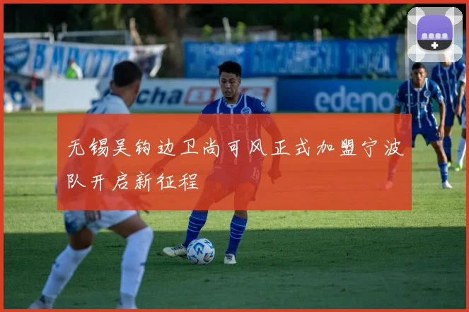 无锡吴钩边卫尚可风正式加盟宁波队开启新征程