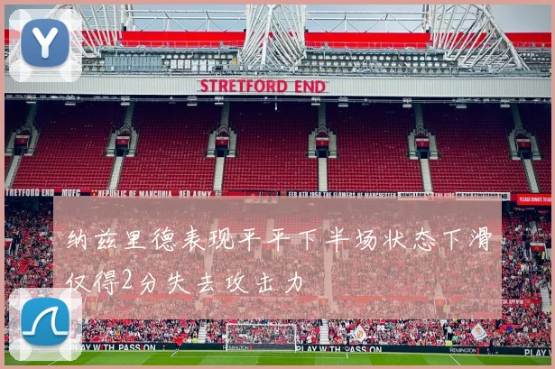 纳兹里德表现平平下半场状态下滑仅得2分失去攻击力