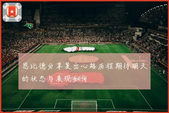 恩比德分享复出心路历程期待明天的状态与表现如何