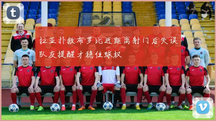 拉亚扑救布罗比近距离射门后失误队友提醒才稳住球权