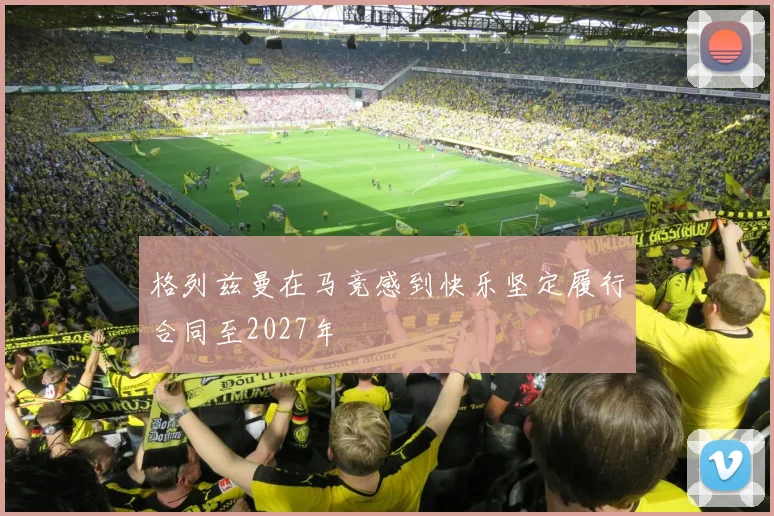 格列兹曼在马竞感到快乐坚定履行合同至2027年