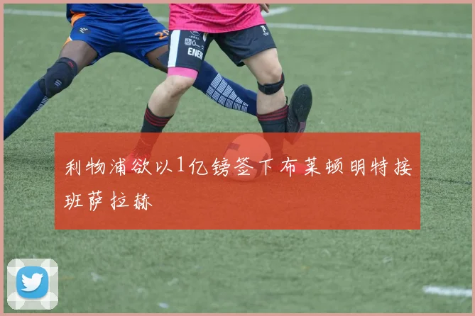 利物浦欲以1亿镑签下布莱顿明特接班萨拉赫