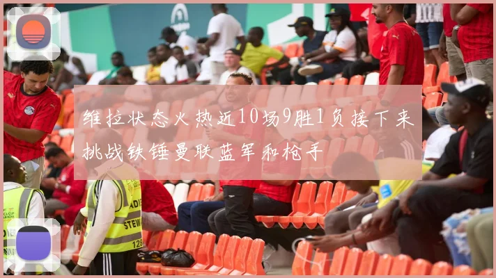 维拉状态火热近10场9胜1负接下来挑战铁锤曼联蓝军和枪手