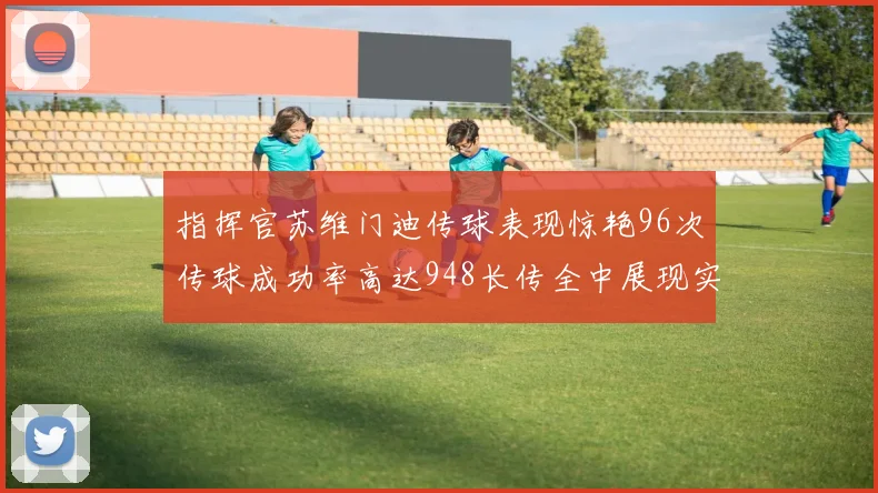 指挥官苏维门迪传球表现惊艳96次传球成功率高达948长传全中展现实力