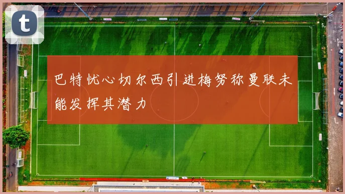 巴特忧心切尔西引进梅努称曼联未能发挥其潜力