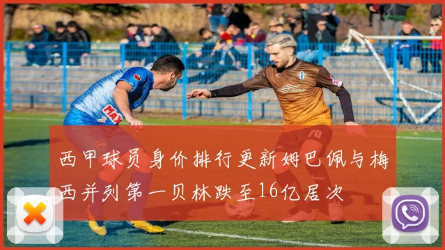 西甲球员身价排行更新姆巴佩与梅西并列第一贝林跌至16亿居次