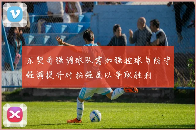 东契奇强调球队需加强控球与防守强调提升对抗强度以争取胜利