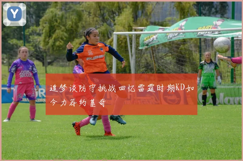 追梦谈防守挑战回忆雷霆时期KD如今力荐约基奇