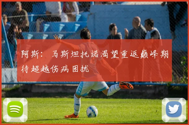 阿斯：马斯坦托诺渴望重返巅峰期待超越伤病困扰