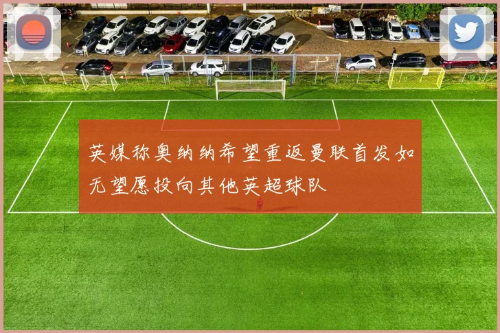 英媒称奥纳纳希望重返曼联首发如无望愿投向其他英超球队