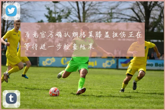 马竞官方确认朗格莱膝盖扭伤正在等待进一步检查结果