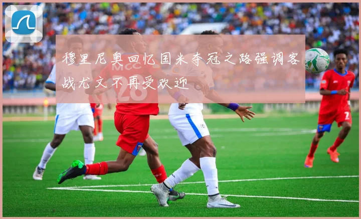 穆里尼奥回忆国米夺冠之路强调客战尤文不再受欢迎