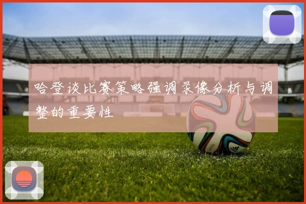 哈登谈比赛策略强调录像分析与调整的重要性
