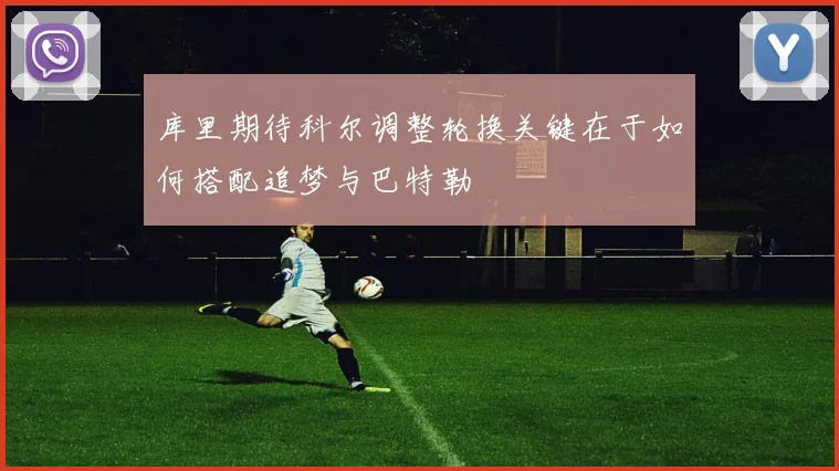 库里期待科尔调整轮换关键在于如何搭配追梦与巴特勒