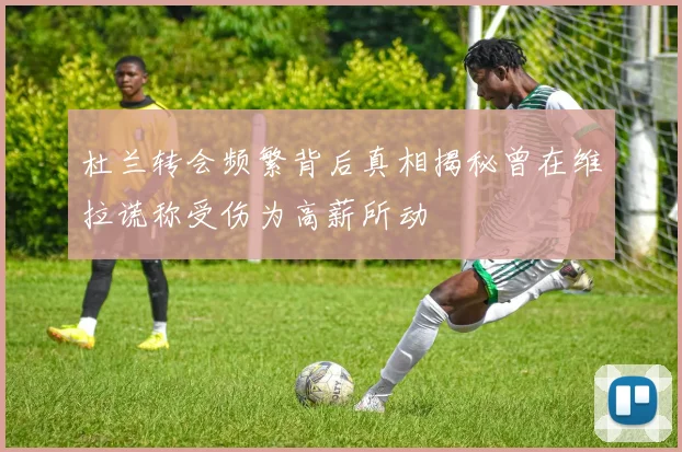 杜兰转会频繁背后真相揭秘曾在维拉谎称受伤为高薪所动