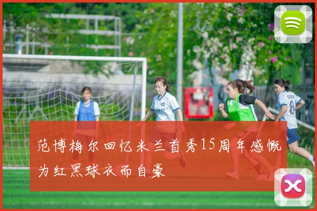 范博梅尔回忆米兰首秀15周年感慨为红黑球衣而自豪