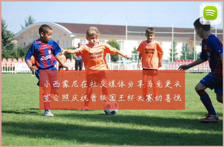 小西蒙尼在社交媒体分享马竞更衣室合照庆祝晋级国王杯决赛的喜悦时刻