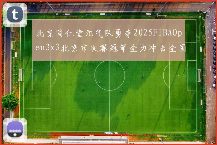 北京同仁堂元气队勇夺2025FIBAOpen3x3北京市决赛冠军全力冲击全国赛场