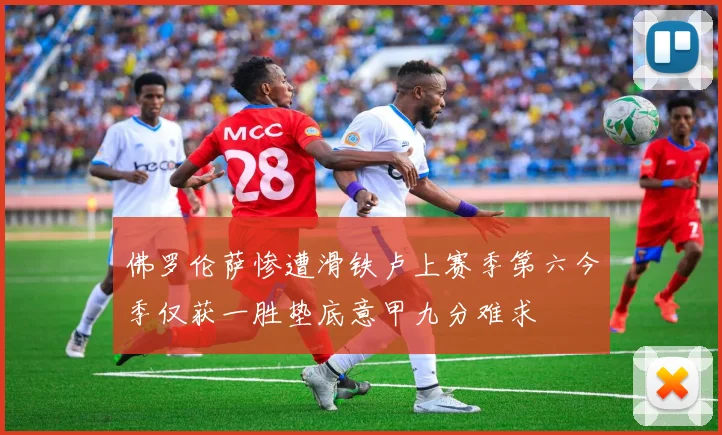 佛罗伦萨惨遭滑铁卢上赛季第六今季仅获一胜垫底意甲九分难求
