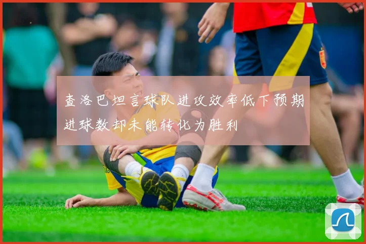 查洛巴坦言球队进攻效率低下预期进球数却未能转化为胜利