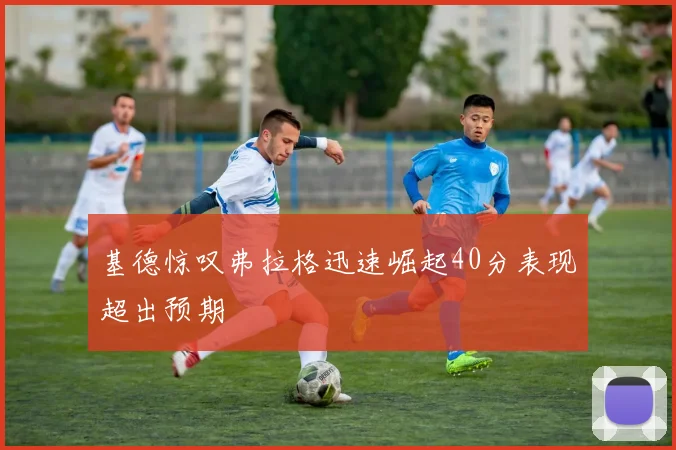 基德惊叹弗拉格迅速崛起40分表现超出预期